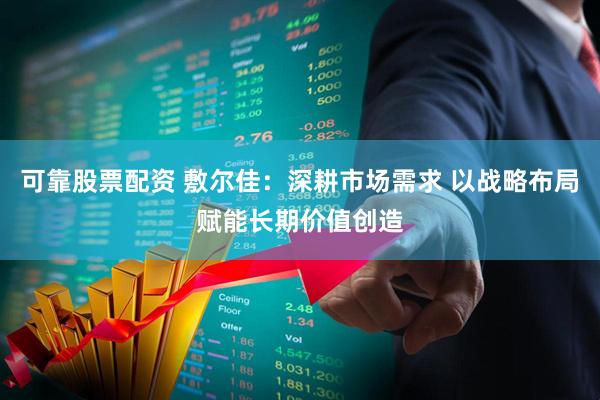 可靠股票配资 敷尔佳：深耕市场需求 以战略布局赋能长期价值创造