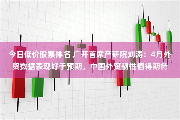 今日低价股票排名 广开首席产研院刘涛：4月外贸数据表现好于预期，中国外贸韧性值得期待
